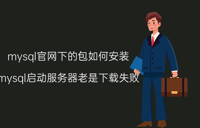 mysql官网下的包如何安装 mysql启动服务器老是下载失败？